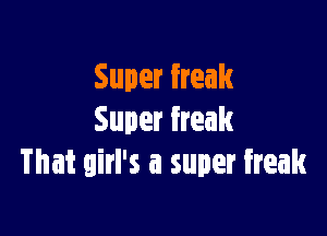 Super Freak

Super freak
That girl's a super freak