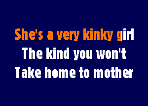 She's a very kinky girl

The kind you won't
Take home to mother