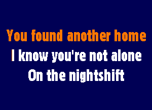 You found another home

I know you're not alone
0n the nightshiit