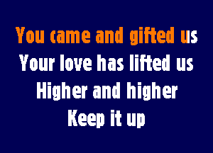 You came and gifted us
Your love has lifted us

Higher and higher
Keep it up