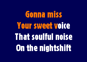 Gonna miss
Vour sweet uoite

That soulful noise
On the niahishift