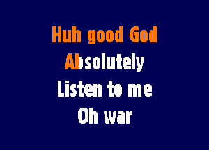 Huh good God
Absolutely

Listen to me
on war
