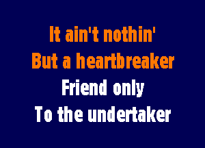 It ain't nothin'
But a heartbreaker

Friend only
To the undertaker