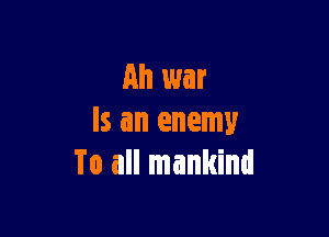 Ah war

Is an enemy
To all mankind