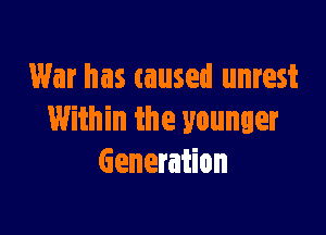War has caused unrest

Within the younger
Generation