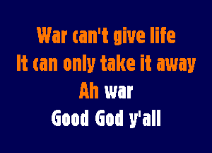War can't give life
It can only take it away

an war
Good God y'all