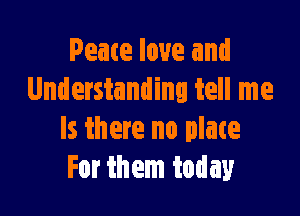 Peace love and
Understanding tell me

Is there no plate
For them today