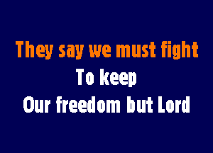 They say we must fight

To keep
Our freedom but Lord