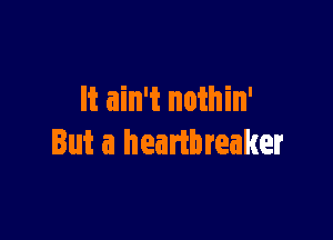 It ain't nothin'

But a heartbreaker
