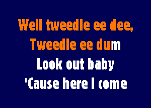 Well tweedle ee dee,
Tweedle ee dum

Look out baby
'(ause here I come