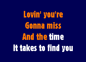 Louin' you're
Gonna miss

And the time
It takes to find you