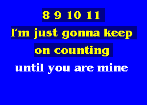 8 9 10 l 1
I'm just gonna keep
on counting
until you are mine