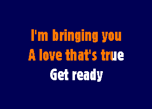 I'm bringing you

A love that's true
Get ready