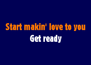 Start makin' love to you

Get ready