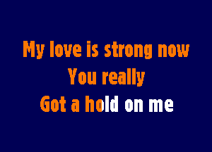 My love is strong now

You really
Got a hold on me