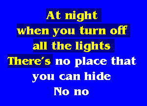 At night
when you turn off
all the lights
There's no place that
you can hide
No no