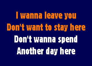 I wanna leave you
Don't want to stay here

Don't wanna spend
Another day here