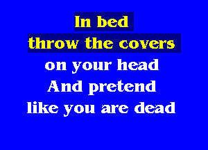 In bed
throw the covers
on your head
And pretend
like you are dead