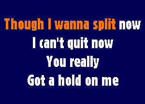 Though I wanna split now
I tan't quit now

You really
Got a hold on me