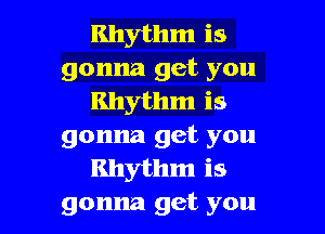 Rhythm is
gonna get you
Rhythm is

gonna get you
Rhythm is
gonna get you