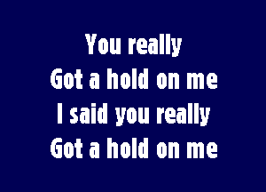 You really
Got a hold on me

I said you really
Got a hold on me