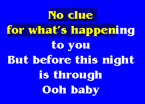 No clue
for what's happening
to you
But before this night
is through
00h baby