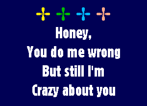 -x- -x- -x-
Honey,

You do me wrong
But still I'm
Crazy about you