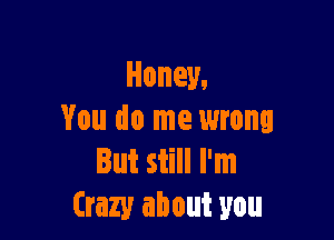 Honey,

You do me wrong
But still I'm
Crazy about you