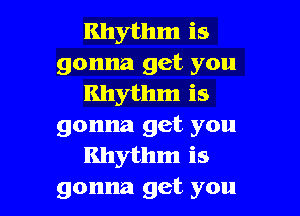 Rhythm is
gonna get you
Rhythm is

gonna get you
Rhythm is
gonna get you