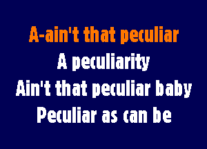 A-ain't that petuliar
A peculiarity

Ain't that peculiar baby
Petuliar as can be