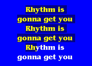 Rhythm is
gonna get you
Rhythm is

gonna get you
Rhythm is
gonna get you