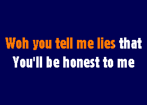 Woh you tell me lies that

You'll be honest to me