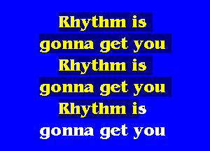 Rhythm is
gonna get you
Rhythm is

gonna get you
Rhythm is
gonna get you