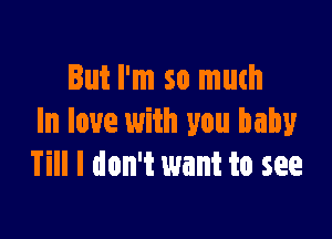 But I'm so muth

In love with you baby
Till I don't want to see