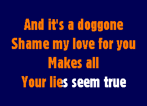 And it's a doggone
Shame my love for you

Makes all
Your lies seem true