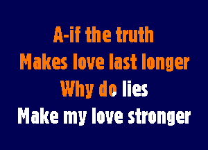 A-if the truth
Makes love last longer

Why do lies
Make my love stronger