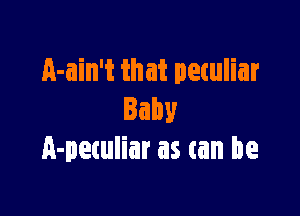 A-ain't that petuliar

Baby
A-petuliar as an be