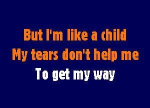 But I'm like a child

Hy tears don't help me
To get my way