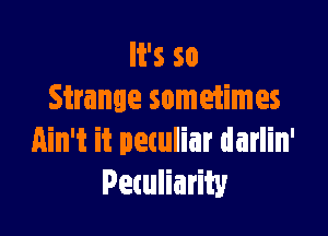 It's so
Strange sometimes

Ain't it peculiar darlin'
Peculiarity