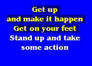 Get up
and make it happen
Get on your feet

Stand up and take
some action