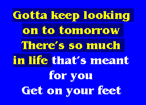 Gotta keep looking
on to tomorrow
There's so much

in life that's meant

for you
Get on your feet