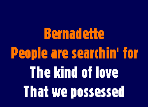 Iemadeiie

People are searthin' for
The kind of love
That we possessed