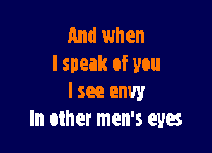 And when
I speak of you

I see envy
In other men's eyes