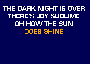 THE DARK NIGHT IS OVER
THERE'S JOY SUBLIME
0H HOW THE SUN
DOES SHINE