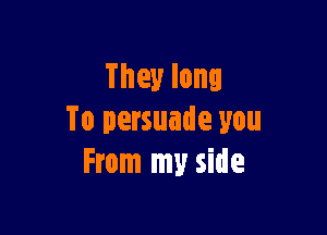 Theylong

To persuade you
From my side