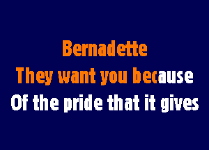 Bernadette

They want you because
0f the pride that it gives