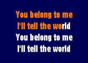 You belong to me
I'll tell the world

You belong to me
I'll tell the world