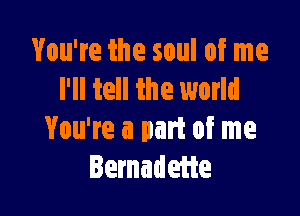 You're the soul of me
I'll tell the world

You're a part of me
Bernadeiie