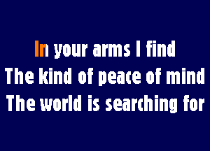 In your arms I find
The kind of peace of mind
The world is searching for