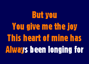 Butyou
You give me the icy

This heart of mine has
Always been longing for